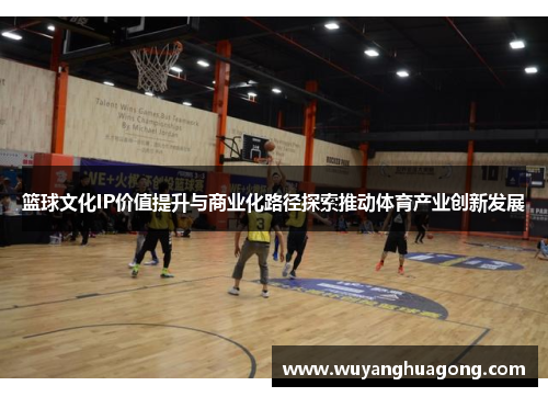篮球文化IP价值提升与商业化路径探索推动体育产业创新发展