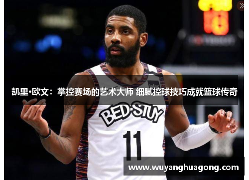 凯里·欧文：掌控赛场的艺术大师 细腻控球技巧成就篮球传奇