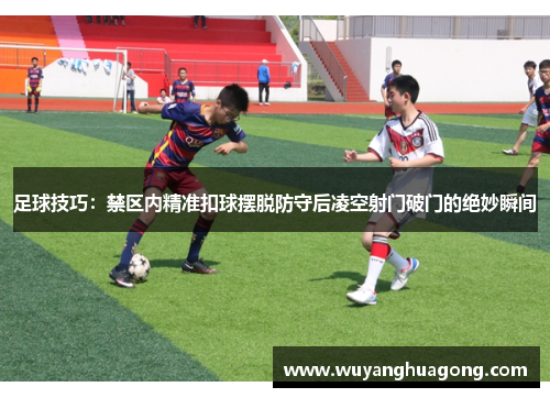 足球技巧：禁区内精准扣球摆脱防守后凌空射门破门的绝妙瞬间