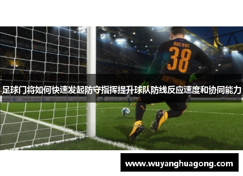 足球门将如何快速发起防守指挥提升球队防线反应速度和协同能力