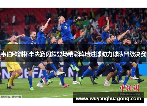 韦伯欧洲杯半决赛闪耀登场精彩阵地进球助力球队晋级决赛