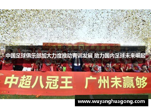 中国足球俱乐部加大力度推动青训发展 助力国内足球未来崛起