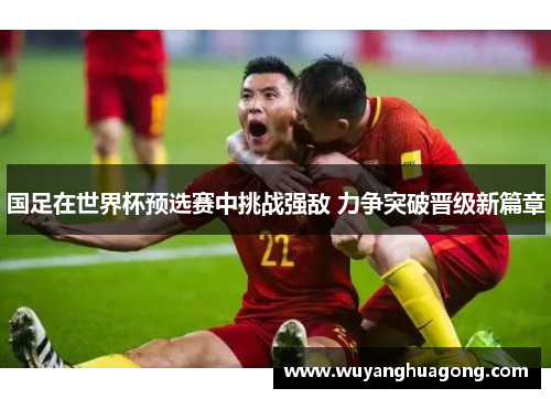 国足在世界杯预选赛中挑战强敌 力争突破晋级新篇章