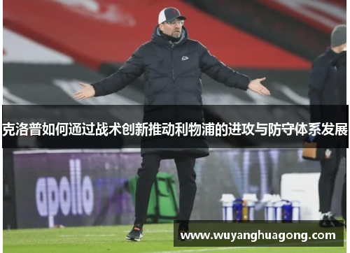 克洛普如何通过战术创新推动利物浦的进攻与防守体系发展