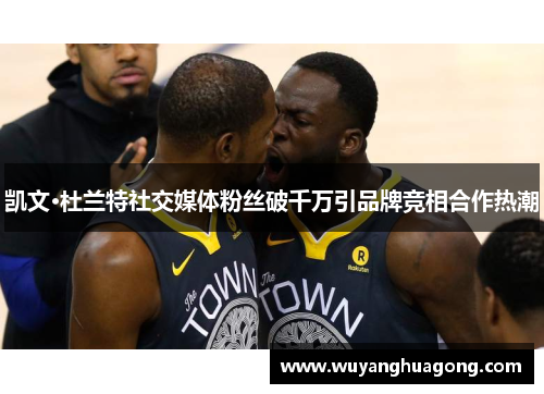 凯文·杜兰特社交媒体粉丝破千万引品牌竞相合作热潮