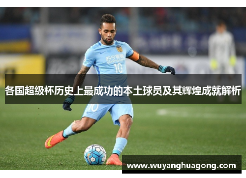 各国超级杯历史上最成功的本土球员及其辉煌成就解析