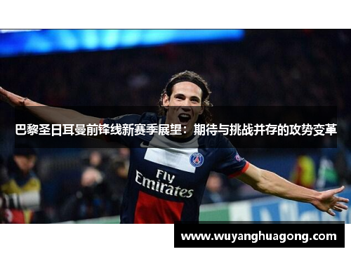 巴黎圣日耳曼前锋线新赛季展望：期待与挑战并存的攻势变革