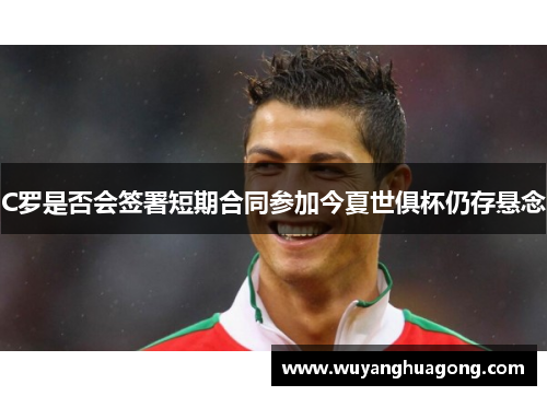 C罗是否会签署短期合同参加今夏世俱杯仍存悬念
