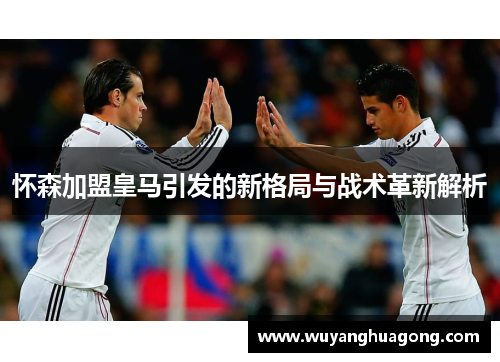 怀森加盟皇马引发的新格局与战术革新解析