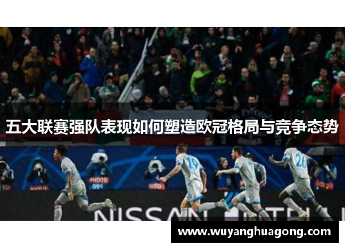 五大联赛强队表现如何塑造欧冠格局与竞争态势