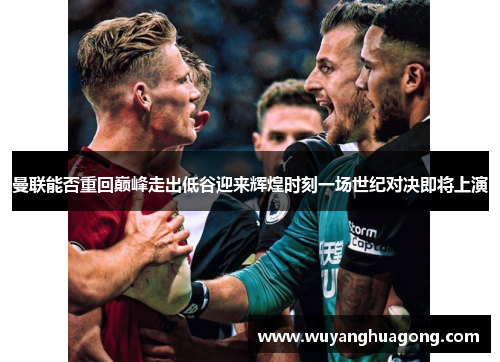 曼联能否重回巅峰走出低谷迎来辉煌时刻一场世纪对决即将上演