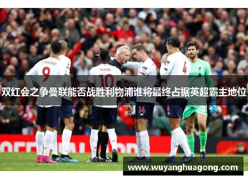 双红会之争曼联能否战胜利物浦谁将最终占据英超霸主地位