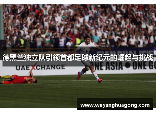 德黑兰独立队引领首都足球新纪元的崛起与挑战