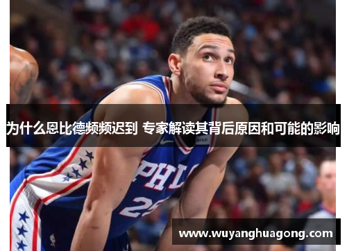 为什么恩比德频频迟到 专家解读其背后原因和可能的影响