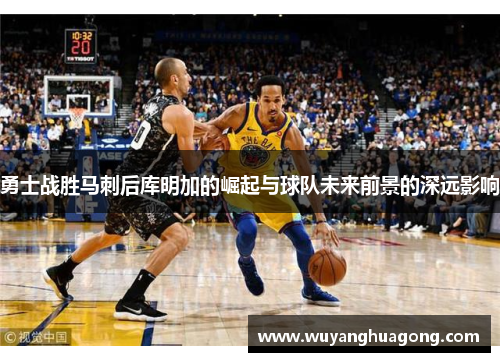 勇士战胜马刺后库明加的崛起与球队未来前景的深远影响