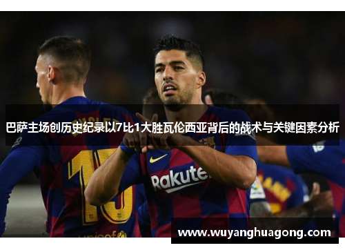 巴萨主场创历史纪录以7比1大胜瓦伦西亚背后的战术与关键因素分析