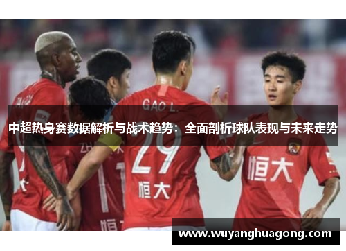 中超热身赛数据解析与战术趋势：全面剖析球队表现与未来走势