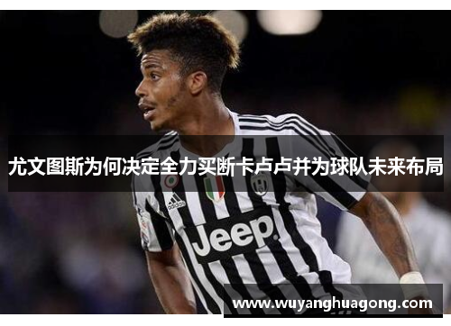 尤文图斯为何决定全力买断卡卢卢并为球队未来布局