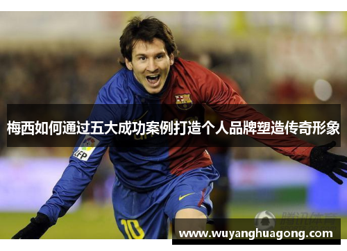 梅西如何通过五大成功案例打造个人品牌塑造传奇形象