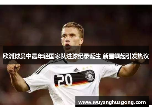 欧洲球员中最年轻国家队进球纪录诞生 新星崛起引发热议