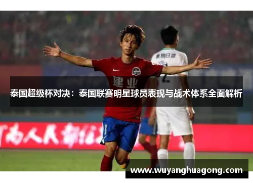 泰国超级杯对决：泰国联赛明星球员表现与战术体系全面解析