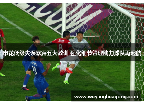 申花低级失误暴露五大教训 强化细节管理助力球队再起航