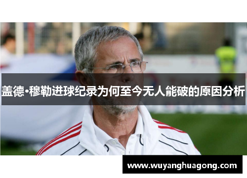 盖德·穆勒进球纪录为何至今无人能破的原因分析