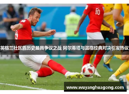 英格兰社区盾历史最具争议之战 阿尔蒂塔与温格经典对决引发热议