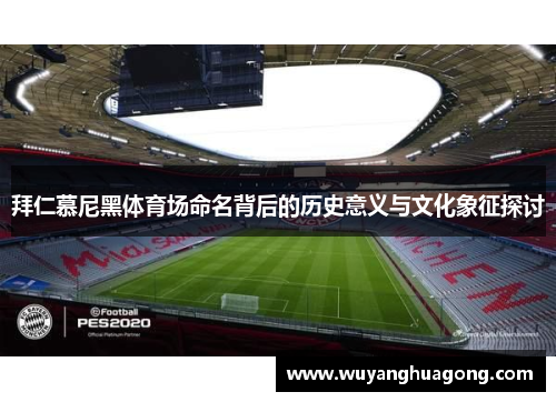 拜仁慕尼黑体育场命名背后的历史意义与文化象征探讨