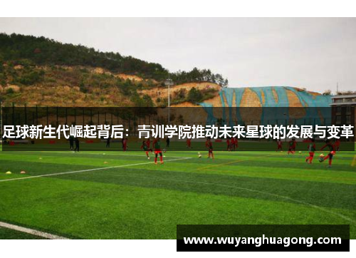 足球新生代崛起背后：青训学院推动未来星球的发展与变革