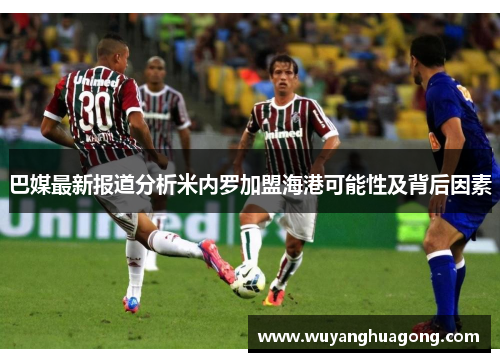 巴媒最新报道分析米内罗加盟海港可能性及背后因素