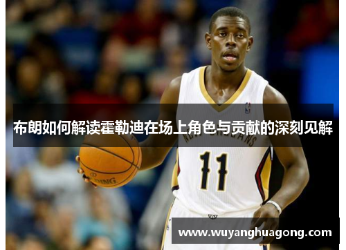 布朗如何解读霍勒迪在场上角色与贡献的深刻见解