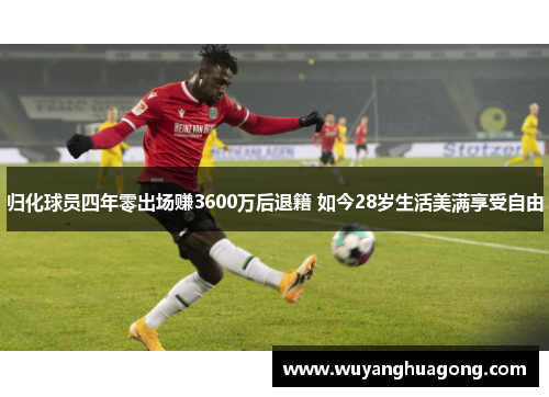 归化球员四年零出场赚3600万后退籍 如今28岁生活美满享受自由